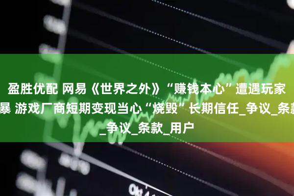 盈胜优配 网易《世界之外》“赚钱本心”遭遇玩家维权风暴 游戏厂商短期变现当心“烧毁”长期信任_争议_条款_用户