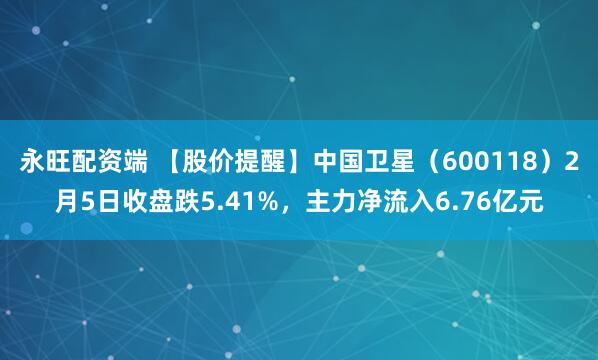 永旺配资端 【股价提醒】中国卫星（600118）2月5日收盘跌5.41%，主力净流入6.76亿元