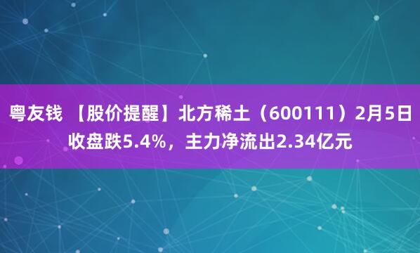 粤友钱 【股价提醒】北方稀土（600111）2月5日收盘跌5.4%，主力净流出2.34亿元