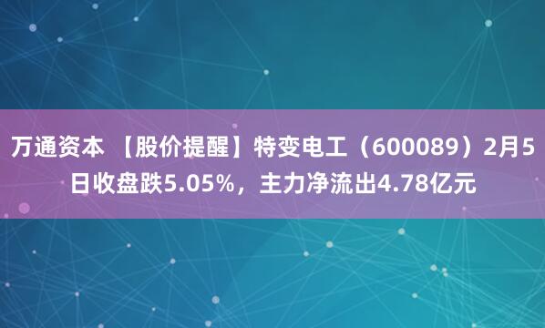 万通资本 【股价提醒】特变电工（600089）2月5日收盘跌5.05%，主力净流出4.78亿元