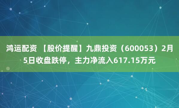 鸿运配资 【股价提醒】九鼎投资（600053）2月5日收盘跌停，主力净流入617.15万元