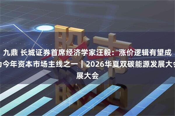 九鼎 长城证券首席经济学家汪毅：涨价逻辑有望成为今年资本市场主线之一｜2026华夏双碳能源发展大会