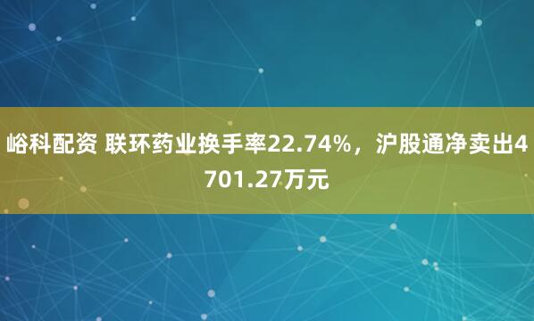 峪科配资 联环药业换手率22.74%，沪股通净卖出4701.27万元