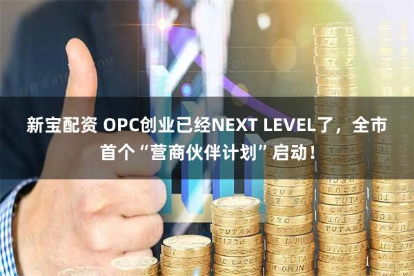 新宝配资 OPC创业已经NEXT LEVEL了，全市首个“营商伙伴计划”启动！