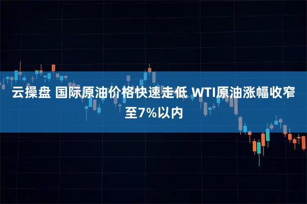 云操盘 国际原油价格快速走低 WTI原油涨幅收窄至7%以内