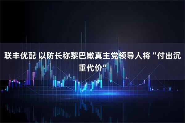 联丰优配 以防长称黎巴嫩真主党领导人将“付出沉重代价”