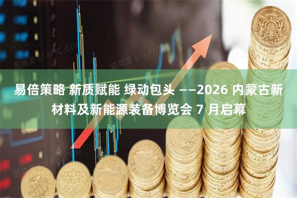 易倍策略 新质赋能 绿动包头 ——2026 内蒙古新材料及新能源装备博览会 7 月启幕
