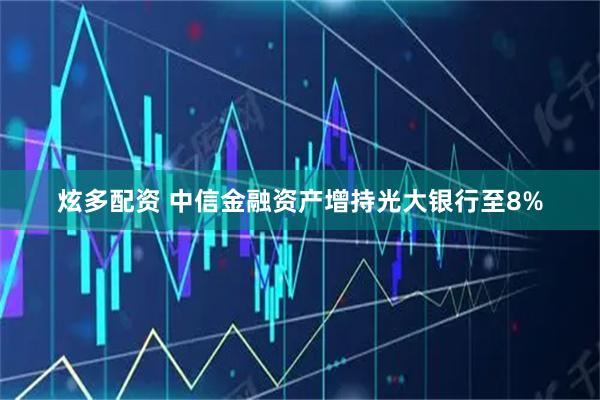 炫多配资 中信金融资产增持光大银行至8%