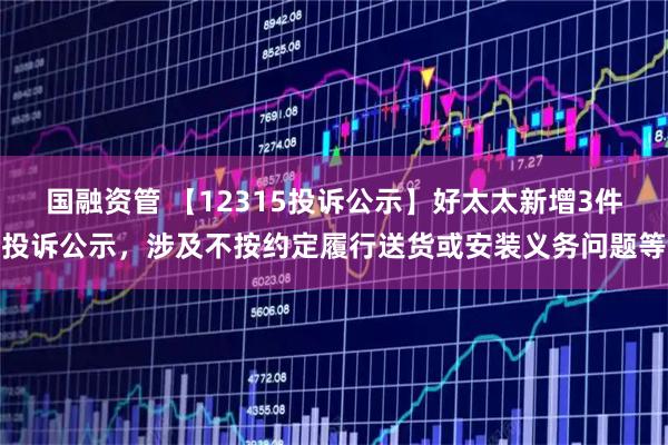 国融资管 【12315投诉公示】好太太新增3件投诉公示，涉及不按约定履行送货或安装义务问题等
