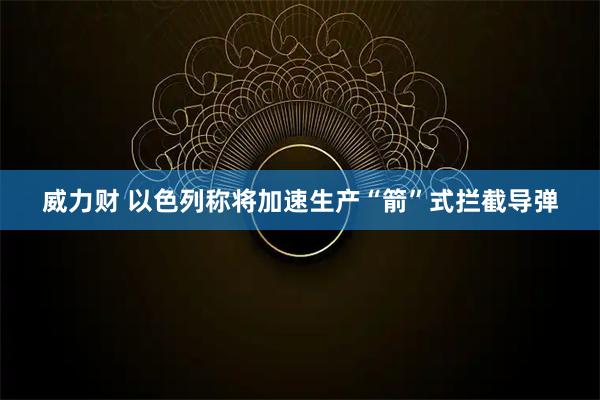 威力财 以色列称将加速生产“箭”式拦截导弹