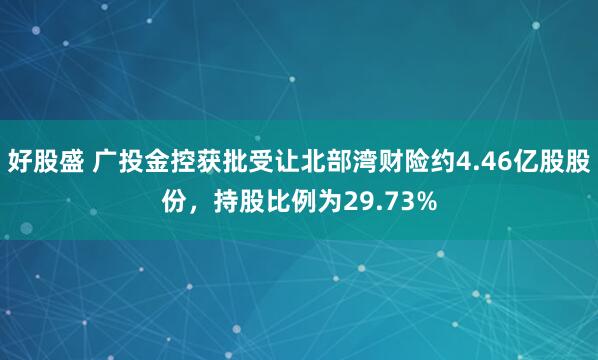 好股盛 广投金控获批受让北部湾财险约4.46亿股股份，持股比例为29.73%