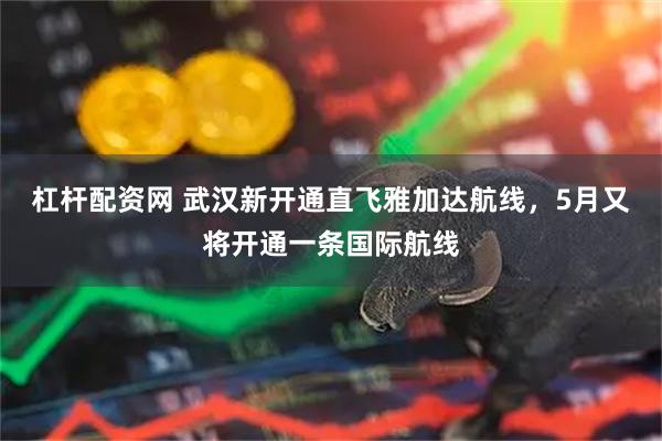 杠杆配资网 武汉新开通直飞雅加达航线，5月又将开通一条国际航线