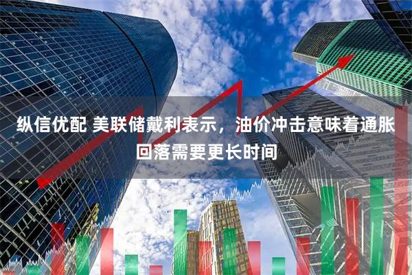 纵信优配 美联储戴利表示,油价冲击意味着通胀回落需要更长时间