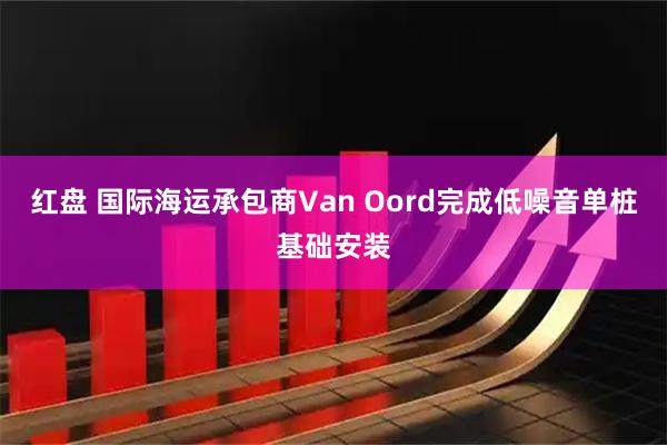 红盘 国际海运承包商Van Oord完成低噪音单桩基础安装