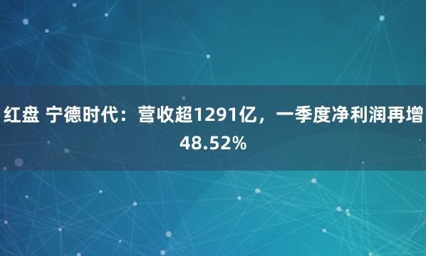 红盘 宁德时代：营收超1291亿，一季度净利润再增48.52%
